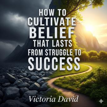 How to Cultivate Belief That Lasts: From Struggle to Success