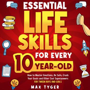 Essential Life Skills for Every 10-Year-Old: How to Master Emotions, Be Safe, Crush Your Goals and Other Cool Superpowers for Tween Boys and Girls