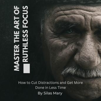 Master the Art of Ruthless Focus: How to Cut Distractions and Get More Done in Less Time