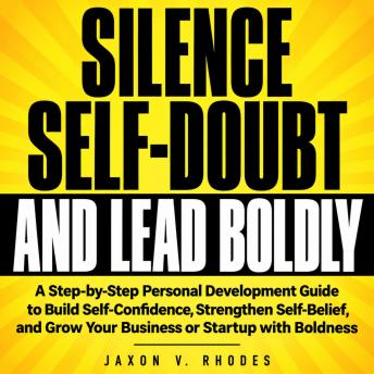 Silence Self-Doubt and Lead Boldly: A Step-by-Step Personal Development Guide to Build Self-Confidence, Strengthen Self-Belief, and Grow Your Business or Startup with Boldness