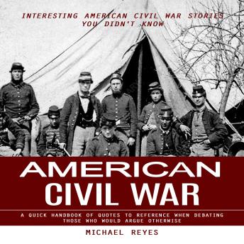 American Civil War: Interesting American Civil War Stories You Didn't Know (A Quick Handbook of Quotes to Reference When Debating Those Who Would Argue Otherwise)