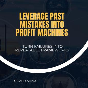 Leverage Past Mistakes Into Profit Machines: Turn Failures Into Repeatable Frameworks