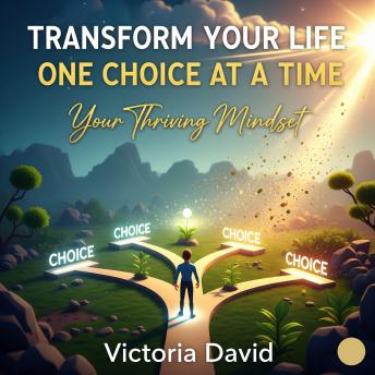 Transform Your Life One Choice at a Time: Your Thriving Mindset
