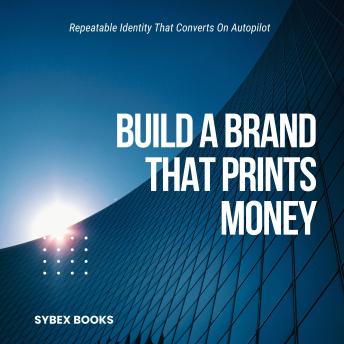 Build A Brand That Prints Money: Repeatable Identity That Converts On Autopilot - Sybex Books Build A Brand That Prints Money: Repeatable Identity That Converts On Autopilot - Sybex Books