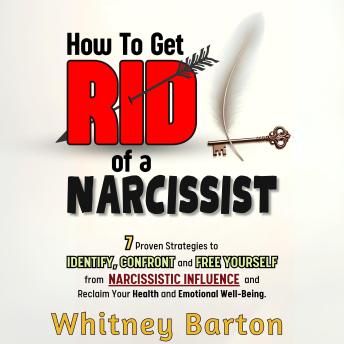 How to Get Rid of a Narcissist: 7 Proven Strategies to Identify, Confront, and Free Yourself from Narcissistic Influence and Reclaim Your Health and Emotional Well-being.