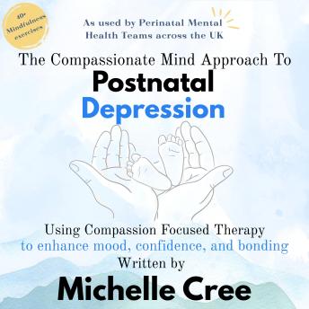 The Compassionate Mind Approach To Postnatal Depression: Using Compassion Focused Therapy to Enhance Mood, Confidence and Bonding