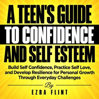 A Teen's Guide to Confidence and Self Esteem: Build Self Confidence, Practice Self Love, and Develop Resilience for Personal Growth Through Everyday Challenges