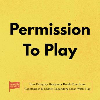 Permission To Play: How Category Designers Break Free From Constraints & Unlock Legendary Ideas With Play