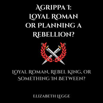 Agrippa I: Loyal Roman or Planning a Rebellion?: A Forensic and Political Investigation of Agrippa I: Loyal Roman, Rebel King, or Something in Between?