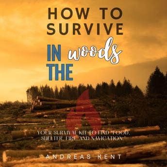 How to Survive in the Woods:: [Essential Skills and Tools to Stay Alive in the Woods] Your Survival Kit to Find “Food, Shelter, Fire, and Navigation.”
