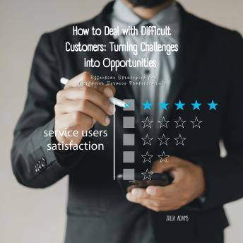 How to Deal with Difficult Customers: Turning Challenges into Opportunities: Effective Strategies for Customer Service Professionals