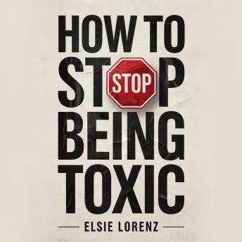 How to Stop Being Toxic: Practical Strategies to Gain Self-Awareness, Control Your Emotions, and Create Healthier Bonds Without Endless Therapy
