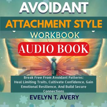 AVOIDANT ATTACHMENT STYLE WORKBOOK: Break Free From Avoidant Patterns: Heal Limiting Traits, Cultivate Confidence, Gain Emotional Resilience, And Build Secure Connections
