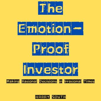 The Emotion-Proof Investor: Making Rational Decisions in Irrational Times