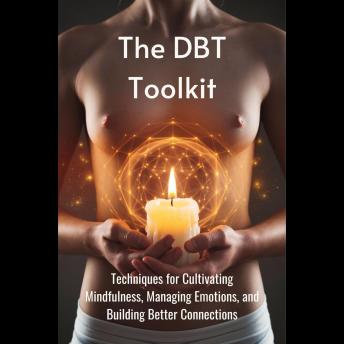 The DBT Toolkit: Techniques for Cultivating Mindfulness, Managing Emotions, and Building Better Connections