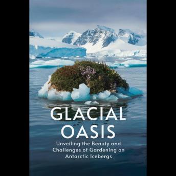 Glacial Oasis: Unveiling the Beauty and Challenges of Gardening on Antarctic Icebergs