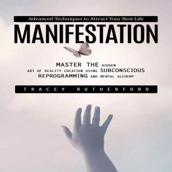 Manifestation: Advanced Techniques to Attract Your Best Life (Master the Hidden Art of Reality Creation Using Subconscious Reprogramming and Mental Alchemy)