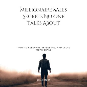 Millionaire Sales Secrets No One Talks About: How to Persuade, Influence, and Close More Deals