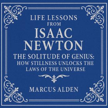 Life Lessons from Isaac Newton: The Solitude of Genius: How Stillness Unlocks the Laws of the Universe