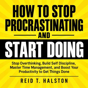 The How to Stop Procrastinating and Start Doing: Stop Overthinking, Build Self Discipline, Master Time Management, and Boost Your Productivity to Get Things Done