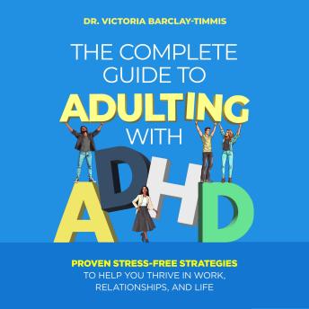 The Complete Guide to Adulting with ADHD: Proven Stress-Free Strategies to Help You Thrive in Work, Relationships, and Life