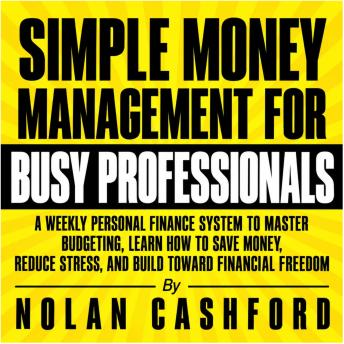 The Simple Money Management for Busy Professionals: A Weekly Personal Finance System to Master Budgeting, Learn How to Save Money, Reduce Stress, and Build Toward Financial Freedom