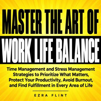 Master the Art of Work Life Balance: Time Management and Stress Management Strategies to Prioritize What Matters, Protect Your Productivity, Avoid Burnout, and Find Fulfillment in Every Area of Life