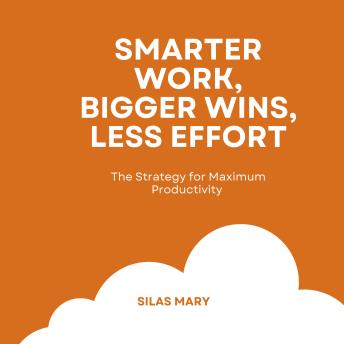 Smarter Work, Bigger Wins, Less Effort: The Strategy for Maximum Productivity