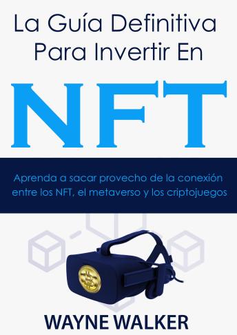 [Spanish] - La Guía Definitiva Para Invertir En NFT: Aprenda a sacar provecho de la conexión entre los NFT, el metaverso y los criptojuegos