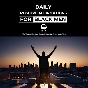 Daily Positive Affirmations for Black Men: The Ultimate Spiritual Guide to Mastering Every Area of Life
