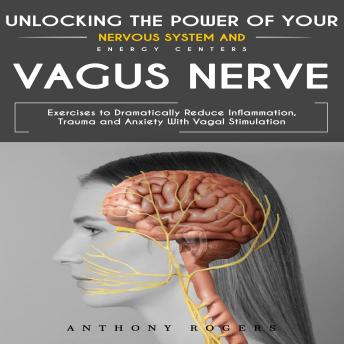 Vagus Nerve: Unlocking the Power of Your Nervous System and Energy Centers (Exercises to Dramatically Reduce Inflammation, Trauma and Anxiety With Vagal Stimulation)
