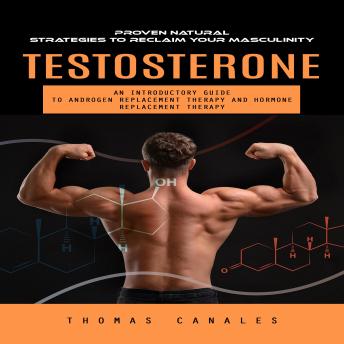 Testosterone: Proven Natural Strategies to Reclaim Your Masculinity (An Introductory Guide to Androgen Replacement Therapy and Hormone Replacement Therapy)