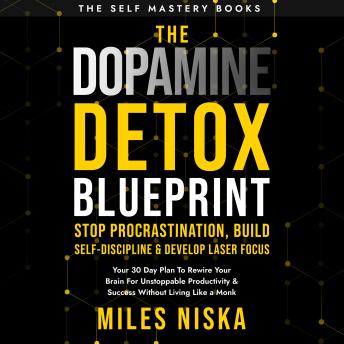 The Dopamine Detox Blueprint - Stop Procrastination, Build Self Discipline & Develop Laser Focus: Your 30 Day Plan To Rewire Your Brain For Unstoppable Productivity & Success Without Living Like a Monk