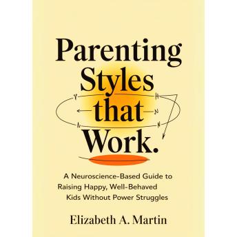 Parenting Styles That Work: A Neuroscience-Based Guide to Raising Happy, Well-Behaved Kids Without Power Struggles