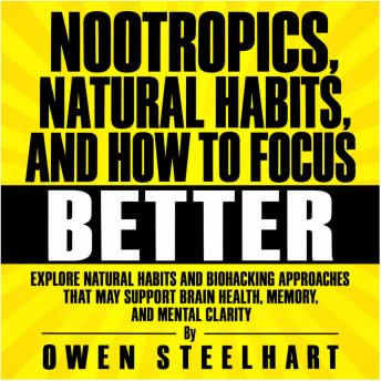 Nootropics, Natural Habits, and How to Focus Better: Explore Natural Habits and Biohacking Approaches That May Support Brain Health, Memory, and Mental Clarity