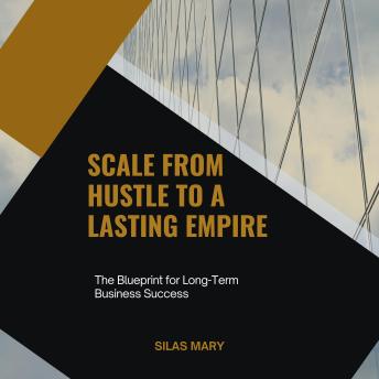 Scale from Hustle to a Lasting Empire: The Blueprint for Long-Term Business Success