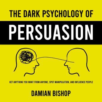 The Dark Psychology of Persuasion: Get Anything You Want From Anyone, Spot Manipulation, and Influence People