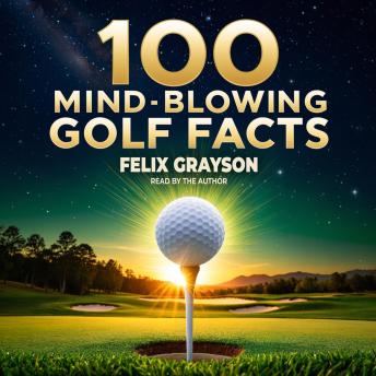 100 Mind-Blowing Golf Facts: 100 Epic Stories from Golf’s Most Unbelievable Moments