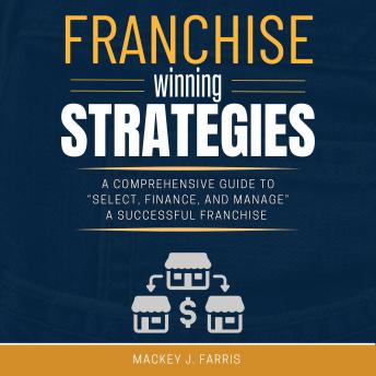 Franchise Winning Strategies:: [A Comprehensive Guide to “Select, Finance, and Manage” a Successful Franchise Based on Informed Decisions.]