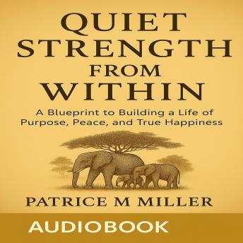 Quiet Strength From Within: A Blueprint to Building a Life of Purpose, Peace, and True Happiness - Patrice M. Miller Quiet Strength From Within: A Blueprint to Building a Life of Purpose, Peace, and True Happiness - Patrice M. Miller