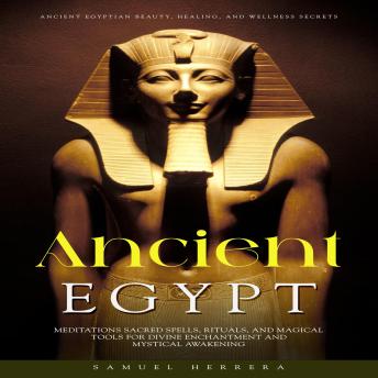 Ancient Egypt: Ancient Egyptian Beauty, Healing, and Wellness Secrets (Meditations Sacred Spells, Rituals, and Magical Tools for Divine Enchantment and Mystical Awakening)