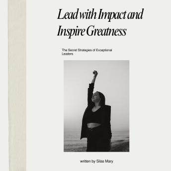 Lead with Impact and Inspire Greatness: The Secret Strategies of Exceptional Leaders