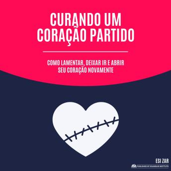 [Portuguese] - Curando um Coração Partido: Como lamentar, deixar ir e abrir seu coração novamente