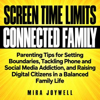 The Screen Time Limits for a Connected Family: Parenting Tips for Setting Boundaries, Tackling Phone and Social Media Addiction, and Raising Digital Citizens in a Balanced Family Life