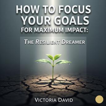 How to Focus Your Goals for Maximum Impact: The Resilient Dreamer