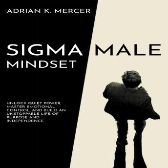 Sigma Male Mindset: Unlock Quiet Power, Master Emotional Control, and Build an Unstoppable Life of Purpose and Independence