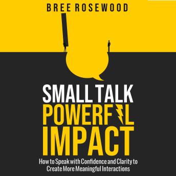 Small Talk, Powerful Impact: How to Speak with Confidence and Clarity to Create More Meaningful Interactions