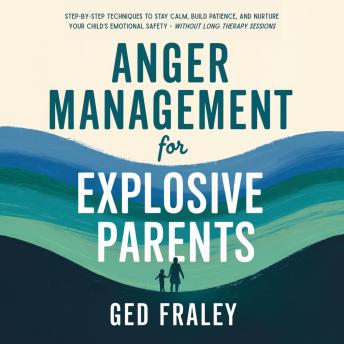 Anger Management for Explosive Parents: Step-by-Step Techniques to Stay Calm, Build Patience, and Nurture Your Child's Emotional Safety Without Long Therapy Sessions