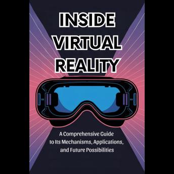Inside Virtual Reality: A Comprehensive Guide to Its Mechanisms, Applications, and Future Possibilities