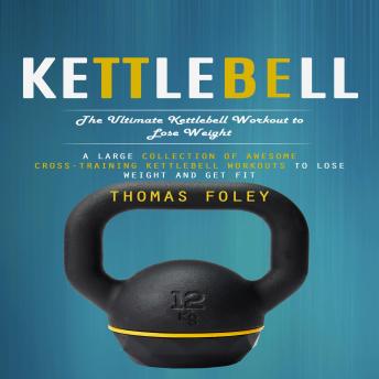 Kettlebell: The Ultimate Kettlebell Workout to Lose Weight (A Large Collection of Awesome Cross-training Kettlebell Workouts to Lose Weight and Get Fit)